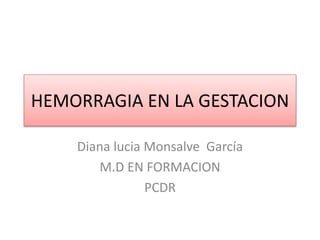 HEMORRAGIA EN LA GESTACION
Diana lucia Monsalve García
M.D EN FORMACION
PCDR
 