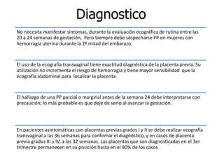 Diagnostico
No necesita manifestar sintomas, durante la evaluación ecográfica de rutina entre las
20 a 24 semanas de gesta...