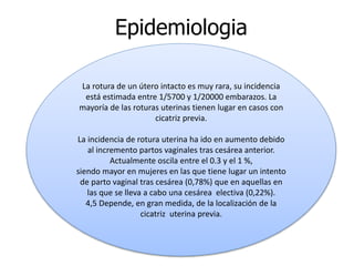 Epidemiologia
La rotura de un útero intacto es muy rara, su incidencia
está estimada entre 1/5700 y 1/20000 embarazos. La
...