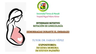 Universidad Técnica de Manabí
Hospital MiguelHilarioAlcívar
INTERNADO ROTATIVO
ROTACIÓN DE GINECOLOGÍA
HEMORRAGIAS DURANTE EL EMBARAZO
TUTOR: DR. FABIAN YÉPEZ
EXPOSITORES:
IM GEMA MOREIRA
IM STEVEN PAZMIÑO
 
