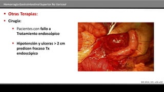 Hemorragia GastrointestinalSuperior No Variceal
 Otras Terapias:
 Cirugía:
 Pacientes con fallo a
Tratamiento endoscópico
 Hipotensión y ulceras > 2 cm
predicen fracaso Tx
endoscópico
 
