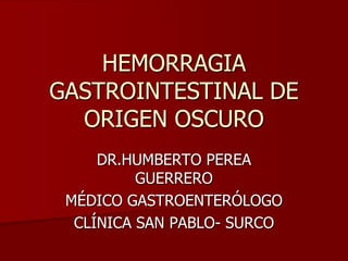 HEMORRAGIA
GASTROINTESTINAL DE
  ORIGEN OSCURO
     DR.HUMBERTO PEREA
          GUERRERO
 MÉDICO GASTROENTERÓLOGO
  CLÍNICA SAN PABLO- SURCO
 