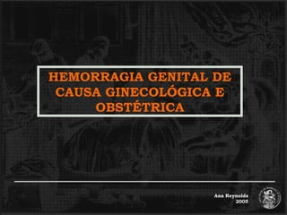 HEMORRAGIA GENITAL DE
CAUSA GINECOLÓGICA E
OBSTÉTRICA

Ana Reynolds
2005

 
