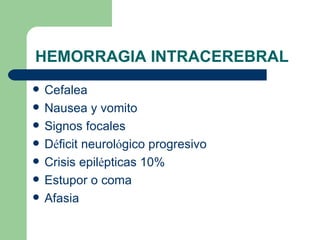 HEMORRAGIA INTRACEREBRAL Cefalea  Nausea y vomito Signos focales D é ficit neurol ó gico progresivo Crisis epil é pticas 10% Estupor o coma Afasia 