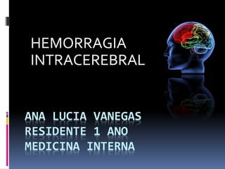 ANA LUCIA VANEGAS
RESIDENTE 1 ANO
MEDICINA INTERNA
HEMORRAGIA
INTRACEREBRAL
 