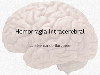 Hemorragia intracerebral
Luis Fernando Burguete
 