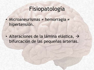 Fisiopatología
• Microaneurismas ≠ hemorragia ≠
hipertensión.
• Alteraciones de la lámina elástica, 
bifurcación de las pequeñas arterias.
 