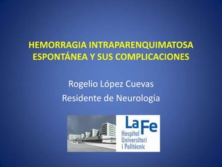 HEMORRAGIA INTRAPARENQUIMATOSA
ESPONTÁNEA Y SUS COMPLICACIONES
Rogelio López Cuevas
Residente de Neurología

 