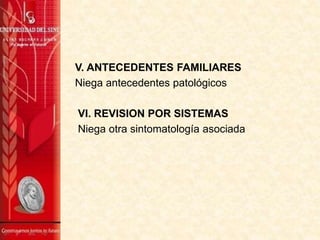 V. ANTECEDENTES FAMILIARES
Niega antecedentes patológicos
VI. REVISION POR SISTEMAS
Niega otra sintomatología asociada
 