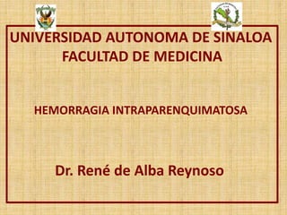 UNIVERSIDAD AUTONOMA DE SINALOA
FACULTAD DE MEDICINA
HEMORRAGIA INTRAPARENQUIMATOSA
Dr. René de Alba Reynoso
 