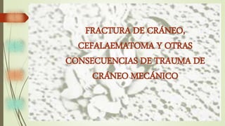 FRACTURA DE CRÁNEO,
CEFALAEMATOMA Y OTRAS
CONSECUENCIAS DE TRAUMA DE
CRÁNEO MECÁNICO
 