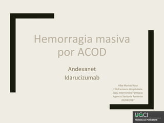 Hemorragia masiva
por ACOD
Andexanet
Idarucizumab
Alba Martos Rosa
FEA Farmacia Hospitalaria
UGC Interniveles Farmacia
Agencia Sanitaria Poniente
20/04/2017
 