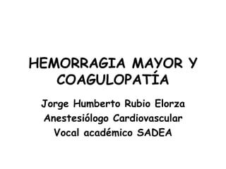 HEMORRAGIA MAYOR Y COAGULOPATÍA Jorge Humberto Rubio Elorza Anestesiólogo Cardiovascular Vocal académico SADEA 