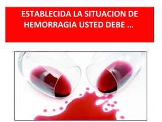 ESTABLECIDA LA SITUACION DE
HEMORRAGIA USTED DEBE …
 