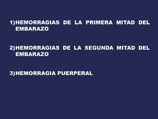1)HEMORRAGIAS DE LA PRIMERA MITAD DEL
EMBARAZO
2)HEMORRAGIAS DE LA SEGUNDA MITAD DEL
EMBARAZO
3)HEMORRAGIA PUERPERAL
 