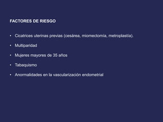 FACTORES DE RIESGO
• Cicatrices uterinas previas (cesárea, miomectomía, metroplastía).
• Multiparidad
• Mujeres mayores de 35 años
• Tabaquismo
• Anormalidades en la vascularización endometrial
 