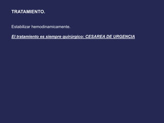 TRATAMIENTO.
Estabilizar hemodinamicamente.
El tratamiento es siempre quirúrgico: CESAREA DE URGENCIA
 