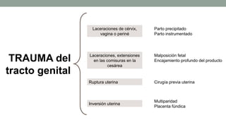 TRAUMA del
tracto genital
Parto precipitado
Parto instrumentado
Malposición fetal
Encajamiento profundo del producto
Cirugía previa uterina
Multiparidad
Placenta fúndica
Inversión uterina
Ruptura uterina
Laceraciones, extensiones
en las comisuras en la
cesárea
Laceraciones de cérvix,
vagina o periné
 