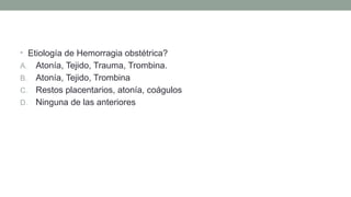 • Etiología de Hemorragia obstétrica?
A. Atonía, Tejido, Trauma, Trombina.
B. Atonía, Tejido, Trombina
C. Restos placentarios, atonía, coágulos
D. Ninguna de las anteriores
 