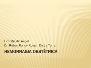 HEMORRAGIA OBSTÉTRICA
Hospital del Angel
Dr. Ruben Randy Roman De La Torre.
 