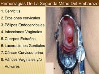 Hemorragias De La Segunda Mitad Del Embarazo
1.Cervicitis
2.Erosiones cervicales
3.Pólipos Endocervicales
4.Infecciones Vaginales
5.Cuerpos Extraños
6.Laceraciones Genitales
7.Cáncer Cervicouterino
8.Várices Vaginales y/o
Vulvares
 