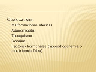 Otras causas:
Malformaciones uterinas
Adenomiositis
Tabaquismo
Cocaina
Factores hormonales (hipoestrogenemia o
insuficiencia lútea)
 