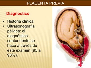 PLACENTA PREVIA
• Historia clínica
• Ultrasonografia
pélvica: el
diagnóstico
contundente se
hace a través de
este examen (95 a
98%).
Diagnostico
 