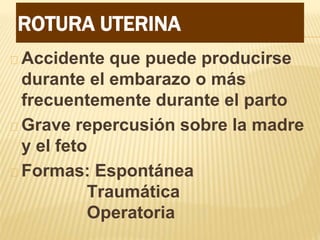 ROTURA UTERINA
Accidente que puede producirse
durante el embarazo o más
frecuentemente durante el parto
Grave repercusión sobre la madre
y el feto
Formas: Espontánea
Traumática
Operatoria
 