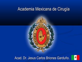 Academia Mexicana de CirugíaAcademia Mexicana de Cirugía
Acad. Dr. Jesus Carlos Briones Garduño.Acad. Dr. Jesus Carlos Briones Garduño.
 