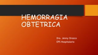 HEMORRAGIA
OBTETRICA
Dra. Jenny Orozco
EPS Hospitalario
 