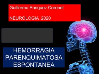 HEMORRAGIA
PARENQUIMATOSA
ESPONTANEA
Guillermo Enriquez Coronel
NEUROLOGIA 2020
Diagnóstico y Tratamiento de la
hemorragia intracerebral. Dr.
 
