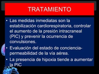 TRATAMIENTO
• Las medidas inmediatas son la
estabilización cardiorespiratoria, controlar
el aumento de la presión intracraneal
(PIC) y prevenir la ocurrencia de
convulsiones.
• Evaluación del estado de conciencia-
permeabilidad de la vía aérea.
• La presencia de hipoxia tiende a aumentar
la PIC
Diagnóstico y Tratamiento de la
hemorragia intracerebral. Dr.
 