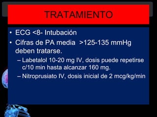 TRATAMIENTO
• ECG <8- Intubación
• Cifras de PA media >125-135 mmHg
deben tratarse.
– Labetalol 10-20 mg IV, dosis puede repetirse
c/10 min hasta alcanzar 160 mg.
– Nitroprusiato IV, dosis inicial de 2 mcg/kg/min
Diagnóstico y Tratamiento de la
hemorragia intracerebral. Dr.
 