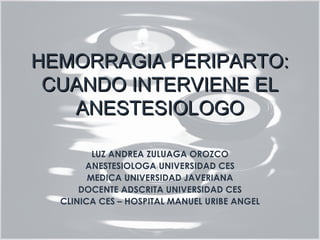HEMORRAGIA PERIPARTO:
 CUANDO INTERVIENE EL
   ANESTESIOLOGO

         LUZ ANDREA ZULUAGA OROZCO
       ANESTESIOLOGA UNIVERSIDAD CES
        MEDICA UNIVERSIDAD JAVERIANA
      DOCENTE ADSCRITA UNIVERSIDAD CES
  CLINICA CES – HOSPITAL MANUEL URIBE ANGEL
 