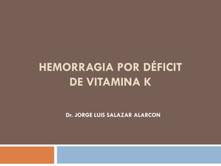 HEMORRAGIA POR DÉFICIT
    DE VITAMINA K

    Dr. JORGE LUIS SALAZAR ALARCON
 