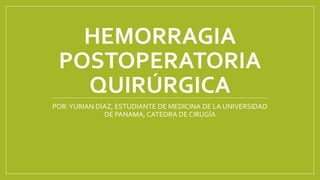 HEMORRAGIA
POSTOPERATORIA
QUIRÚRGICA
POR:YURIAN DÍAZ, ESTUDIANTE DE MEDICINA DE LA UNIVERSIDAD
DE PANAMA, CATEDRA DE CIRUGÍA
 