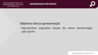 portaldeboaspraticas.iff.fiocruz.br
HEMORRAGIA PÓS-PARTO
Objetivos dessa apresentação
• Apresentar aspectos atuais do tema hemorragia
pós-parto
 