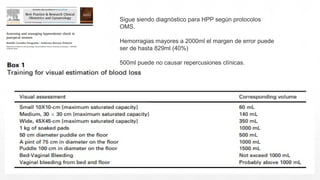 Sigue siendo diagnóstico para HPP según protocolos
OMS.
Hemorragias mayores a 2000ml el margen de error puede
ser de hasta 829ml (40%)
500ml puede no causar repercusiones clínicas.
 