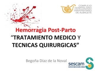 Hemorragia Post-Parto
“TRATAMIENTO MEDICO Y
TECNICAS QUIRURGICAS”
Begoña Díaz de la Noval
1

 