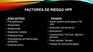 3
FACTORES DE RIESGO HPP
Antes del Parto
• Pre-eclampsia
• Nuliparidad
• Multiparidad
• Gestación múltiple
• Polihidramnio...