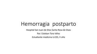 Hemorragia postparto
Hospital San Juan de Dios Santa Rosa de Osos
Por: Esteban Toro Vélez
Estudiante medicina U.CES, V año
 