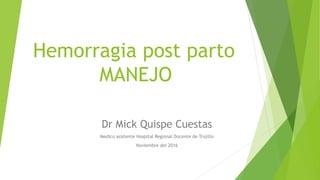 Hemorragia post parto
MANEJO
Dr Mick Quispe Cuestas
Medico asistente Hospital Regional Docente de Trujillo
Noviembre del 2016
 