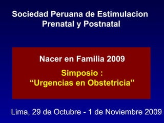 Sociedad Peruana de Estimulacion  Prenatal y Postnatal Nacer en Familia 2009 Lima, 29 de Octubre - 1 de Noviembre 2009 Simposio : “ Urgencias en Obstetricia” 