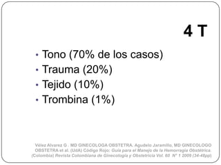 4T
 • Tono (70% de los casos)
 • Trauma (20%)
 • Tejido (10%)
 • Trombina (1%)



  Vélez Alvarez G . MD GINECOLOGA OBSTET...