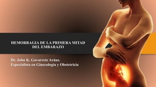 HEMORRAGIA DE LA PRIMERA MITAD
DEL EMBARAZO
Dr. John K. Gavarrete Aráuz.
Especialista en Ginecología y Obstetricia
 