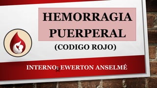 HEMORRAGIA
PUERPERAL
(CODIGO ROJO)
EwertonAnselme
INTERNO: EWERTON ANSELMÉ
 