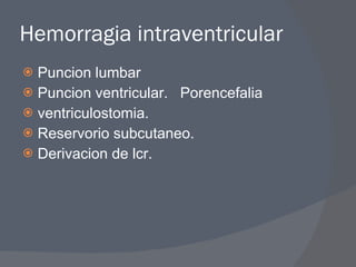 Hemorragia intraventricular Puncion lumbar Puncion ventricular.  Porencefalia ventriculostomia.  Reservorio subcutaneo. Derivacion de lcr. 