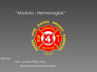”Modulo : Hemorragias”




Relator:
           Srta. Javiera Pérez Toro.
              Estudiante III de Enfermería.
 
