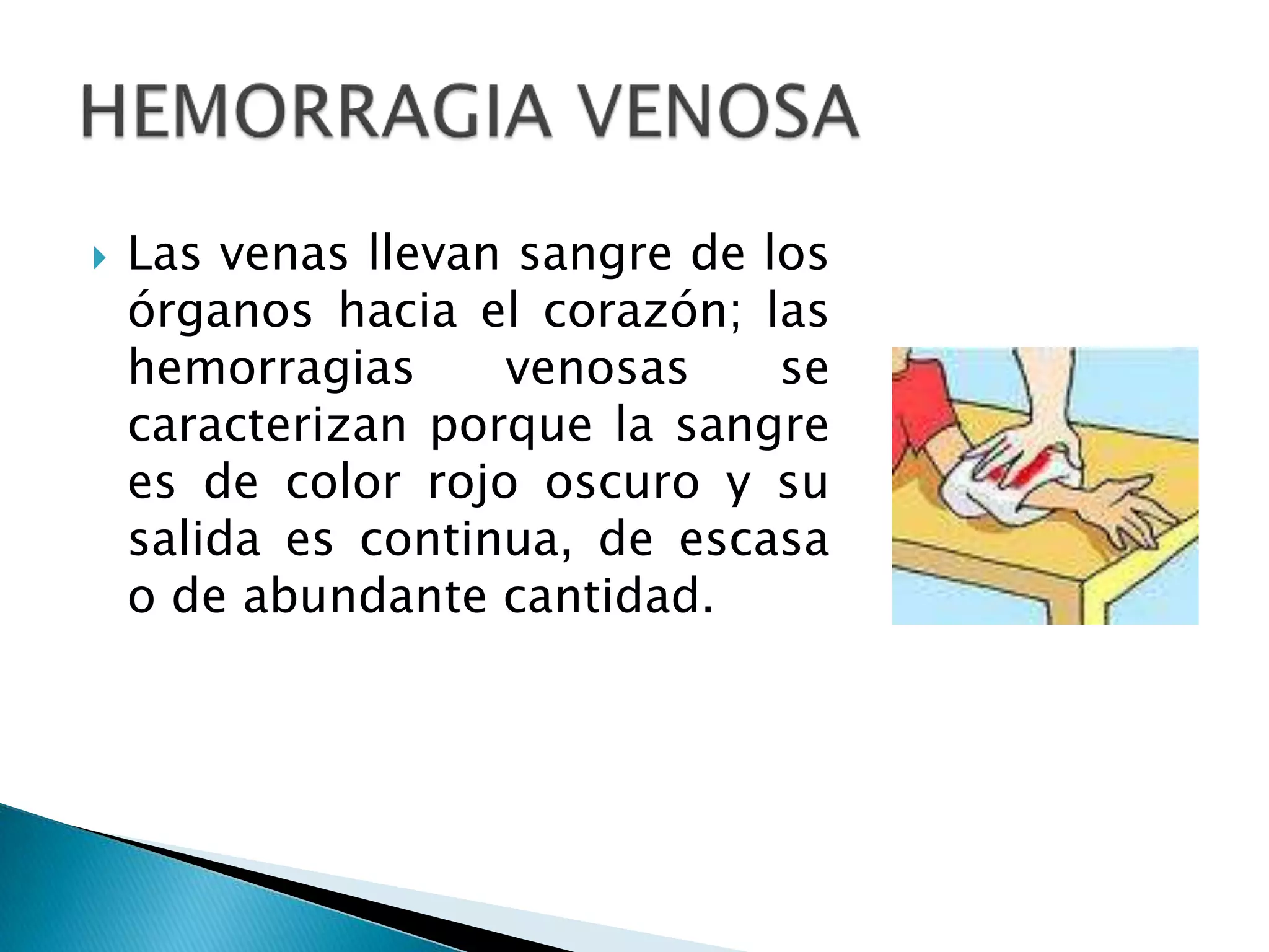  Las venas llevan sangre de los
órganos hacia el corazón; las
hemorragias venosas se
caracterizan porque la sangre
es de color rojo oscuro y su
salida es continua, de escasa
o de abundante cantidad.
 