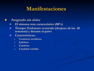 Manifestaciones   Sangrado sin dolor El síntoma más característico (80%) Tiempo: Embarazo avanzado (despues de las  28 semanas) y durante el parto Características:  Comienzo incidioso,  Indoloro Continúo Cantidad variable. 